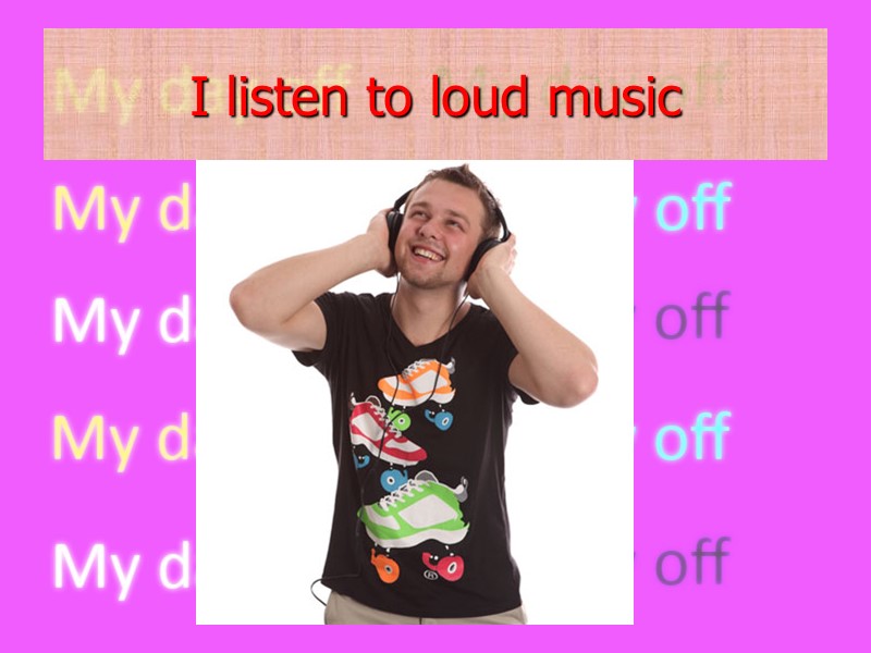 I listen to loud music